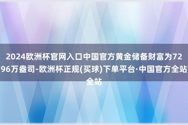 2024欧洲杯官网入口中国官方黄金储备财富为7296万盎司-欧洲杯正规(买球)下单平台·中国官方全站
