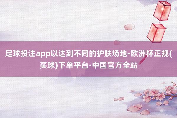 足球投注app以达到不同的护肤场地-欧洲杯正规(买球)下单平台·中国官方全站