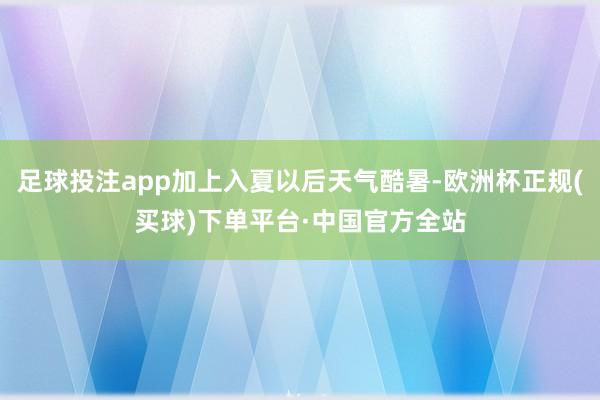 足球投注app加上入夏以后天气酷暑-欧洲杯正规(买球)下单平台·中国官方全站