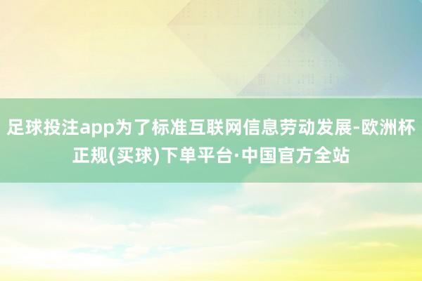 足球投注app为了标准互联网信息劳动发展-欧洲杯正规(买球)下单平台·中国官方全站