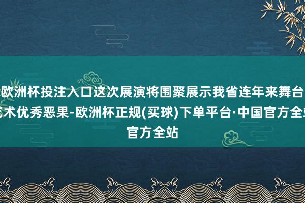 欧洲杯投注入口这次展演将围聚展示我省连年来舞台艺术优秀恶果-欧洲杯正规(买球)下单平台·中国官方全站