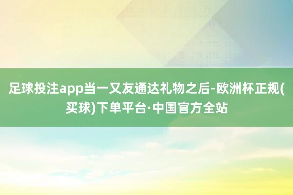 足球投注app当一又友通达礼物之后-欧洲杯正规(买球)下单平台·中国官方全站