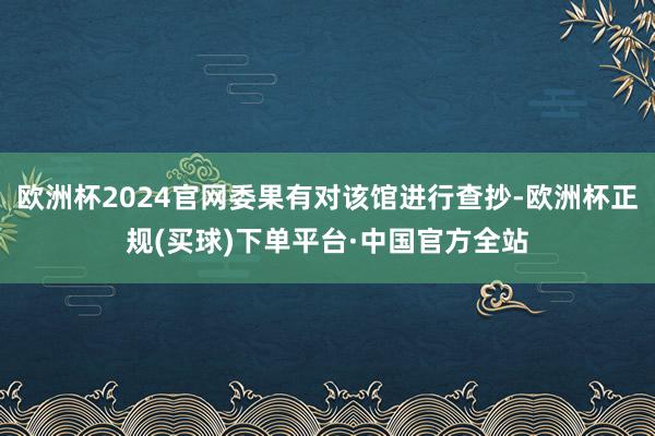 欧洲杯2024官网委果有对该馆进行查抄-欧洲杯正规(买球)下单平台·中国官方全站