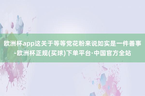 欧洲杯app这关于等等党花粉来说如实是一件善事-欧洲杯正规(买球)下单平台·中国官方全站