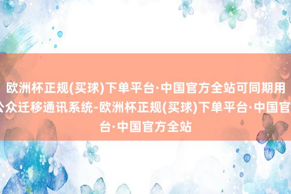 欧洲杯正规(买球)下单平台·中国官方全站可同期用于5G公众迁移通讯系统-欧洲杯正规(买球)下单平台·中国官方全站