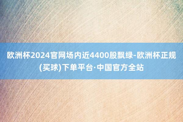 欧洲杯2024官网场内近4400股飘绿-欧洲杯正规(买球)下单平台·中国官方全站