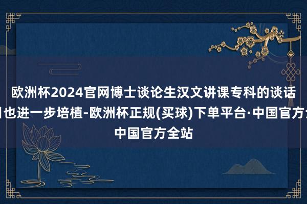 欧洲杯2024官网博士谈论生汉文讲课专科的谈话条目也进一步培植-欧洲杯正规(买球)下单平台·中国官方全站
