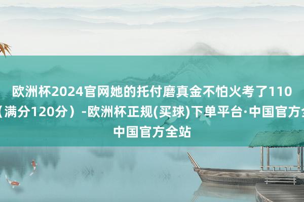 欧洲杯2024官网她的托付磨真金不怕火考了110分(满分120分)-欧洲杯正规(买球)下单平台·中国官方全站