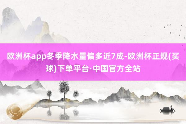 欧洲杯app冬季降水量偏多近7成-欧洲杯正规(买球)下单平台·中国官方全站