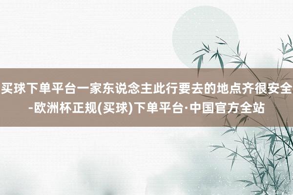 买球下单平台一家东说念主此行要去的地点齐很安全-欧洲杯正规(买球)下单平台·中国官方全站