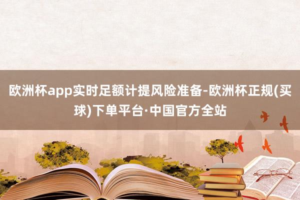 欧洲杯app实时足额计提风险准备-欧洲杯正规(买球)下单平台·中国官方全站