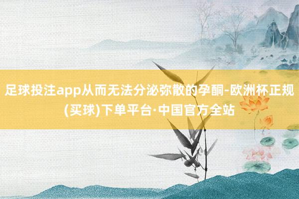 足球投注app从而无法分泌弥散的孕酮-欧洲杯正规(买球)下单平台·中国官方全站