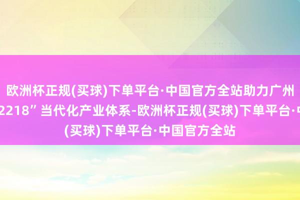 欧洲杯正规(买球)下单平台·中国官方全站助力广州加速设立“12218”当代化产业体系-欧洲杯正规(买球)下单平台·中国官方全站