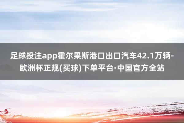 足球投注app霍尔果斯港口出口汽车42.1万辆-欧洲杯正规(买球)下单平台·中国官方全站