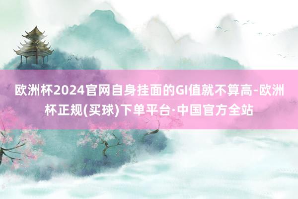 欧洲杯2024官网自身挂面的GI值就不算高-欧洲杯正规(买球)下单平台·中国官方全站