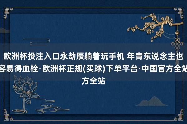 欧洲杯投注入口永劫辰躺着玩手机 年青东说念主也容易得血栓-欧洲杯正规(买球)下单平台·中国官方全站
