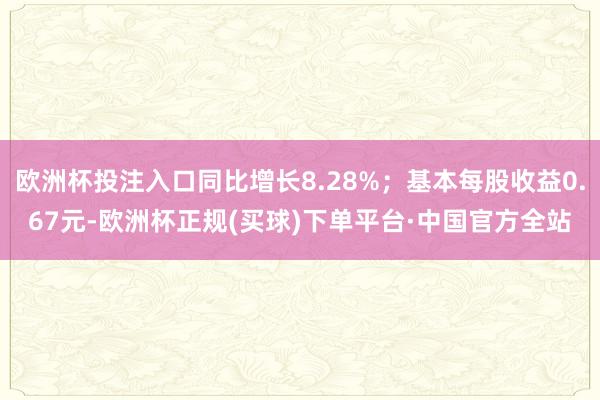 欧洲杯投注入口同比增长8.28%；基本每股收益0.67元-欧洲杯正规(买球)下单平台·中国官方全站