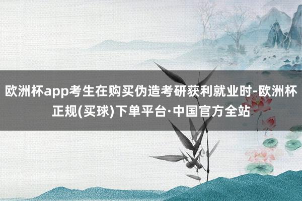 欧洲杯app考生在购买伪造考研获利就业时-欧洲杯正规(买球)下单平台·中国官方全站