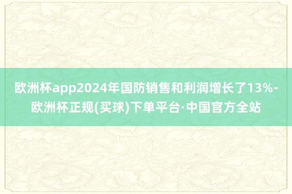 欧洲杯app2024年国防销售和利润增长了13%-欧洲杯正规(买球)下单平台·中国官方全站