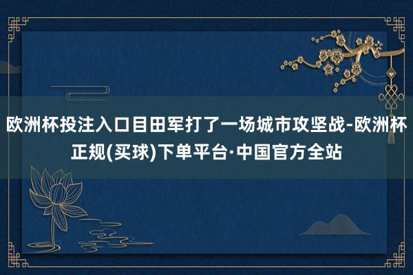 欧洲杯投注入口目田军打了一场城市攻坚战-欧洲杯正规(买球)下单平台·中国官方全站
