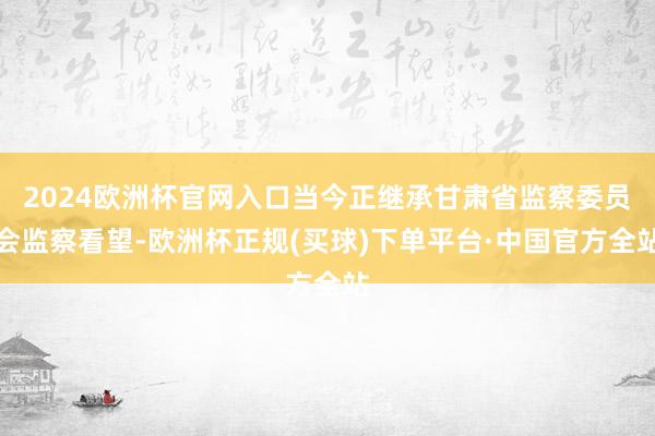 2024欧洲杯官网入口当今正继承甘肃省监察委员会监察看望-欧洲杯正规(买球)下单平台·中国官方全站