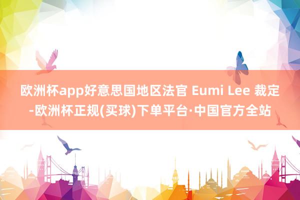 欧洲杯app好意思国地区法官 Eumi Lee 裁定-欧洲杯正规(买球)下单平台·中国官方全站