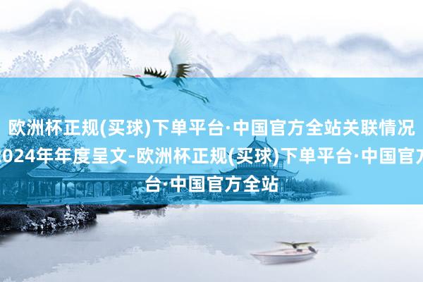 欧洲杯正规(买球)下单平台·中国官方全站关联情况详见2024年年度呈文-欧洲杯正规(买球)下单平台·中国官方全站