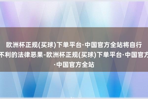 欧洲杯正规(买球)下单平台·中国官方全站将自行承担不利的法律恶果-欧洲杯正规(买球)下单平台·中国官方全站