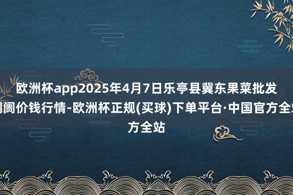 欧洲杯app2025年4月7日乐亭县冀东果菜批发阛阓价钱行情-欧洲杯正规(买球)下单平台·中国官方全站