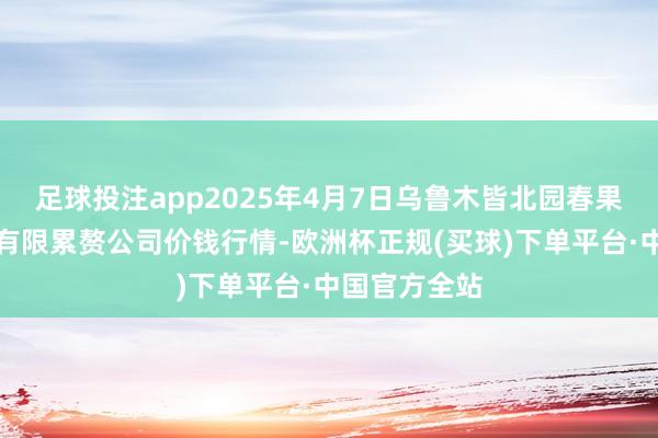 足球投注app2025年4月7日乌鲁木皆北园春果业计算责罚有限累赘公司价钱行情-欧洲杯正规(买球)下单平台·中国官方全站