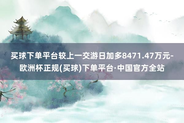 买球下单平台较上一交游日加多8471.47万元-欧洲杯正规(买球)下单平台·中国官方全站